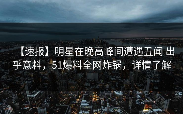 【速报】明星在晚高峰间遭遇丑闻 出乎意料,51爆料全网炸锅,详情了解 【速报】明星在晚高峰间遭遇丑闻 出乎意料,51爆料全网炸锅,详情了解