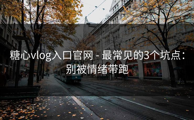 糖心vlog入口官网 - 最常见的3个坑点:别被情绪带跑 糖心vlog入口官网 - 最常见的3个坑点:别被情绪带跑