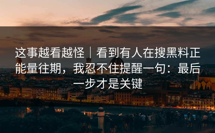 这事越看越怪｜看到有人在搜黑料正能量往期，我忍不住提醒一句：最后一步才是关键