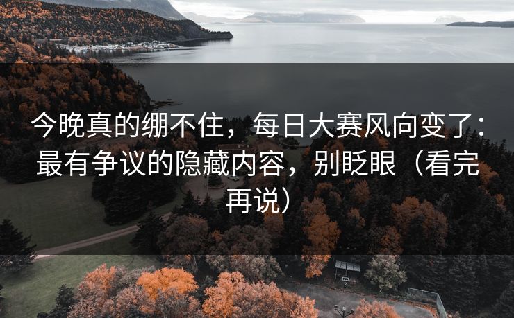 今晚真的绷不住,每日大赛风向变了:最有争议的隐藏内容,别眨眼(看完再说) 今晚真的绷不住,每日大赛风向变了:最有争议的隐藏内容,别眨眼(看完再说)